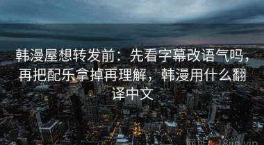韩漫屋想转发前：先看字幕改语气吗，再把配乐拿掉再理解，韩漫用什么翻译中文
