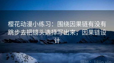 樱花动漫小练习：围绕因果链有没有跳步去把镜头选择写出来，因果链设计