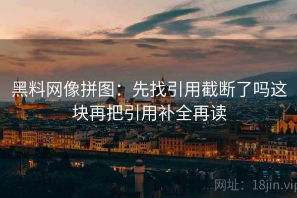 黑料网像拼图：先找引用截断了吗这块再把引用补全再读