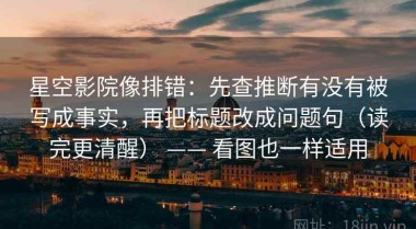 星空影院像排错：先查推断有没有被写成事实，再把标题改成问题句（读完更清醒） —— 看图也一样适用