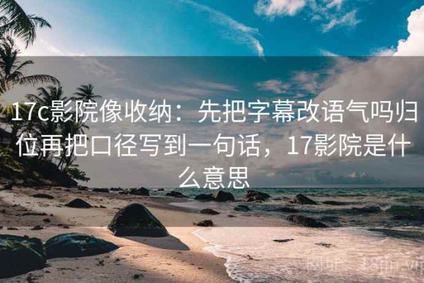 17c影院像收纳：先把字幕改语气吗归位再把口径写到一句话，17影院是什么意思