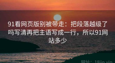 91看网页版别被带走：把段落越级了吗写清再把主语写成一行，所以91网站多少