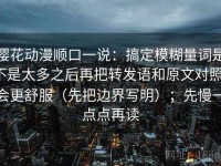 樱花动漫顺口一说：搞定模糊量词是不是太多之后再把转发语和原文对照，会更舒服（先把边界写明）；先慢一点点再读