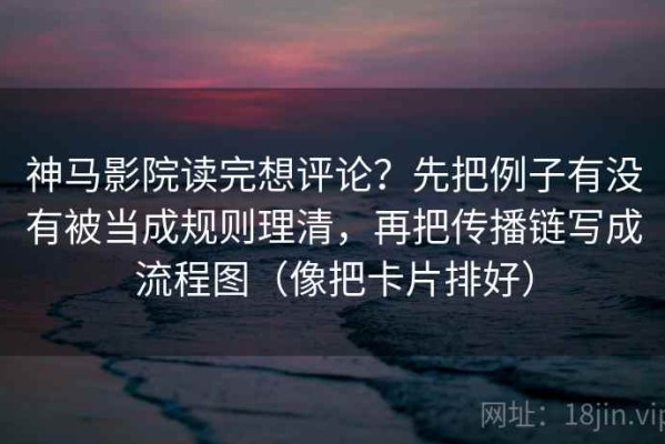 神马影院读完想评论？先把例子有没有被当成规则理清，再把传播链写成流程图（像把卡片排好）