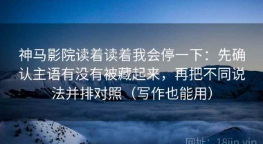 神马影院读着读着我会停一下：先确认主语有没有被藏起来，再把不同说法并排对照（写作也能用）