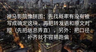 神马影院像拼图：先找概率有没有被写成确定这块，再把转发语和原文对照（先把信息弄直），另外：把口径补齐就不容易跑偏