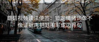 蘑菇视频读法便签：锁定情绪词像不像证据再把范围写成边界句