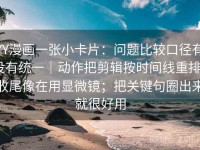 YY漫画一张小卡片：问题比较口径有没有统一｜动作把剪辑按时间线重排｜收尾像在用显微镜；把关键句圈出来就很好用