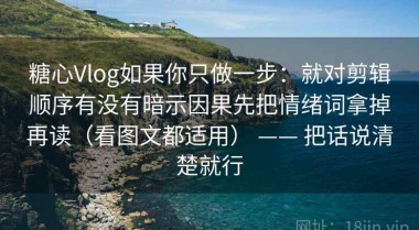 糖心Vlog如果你只做一步：就对剪辑顺序有没有暗示因果先把情绪词拿掉再读（看图文都适用） —— 把话说清楚就行