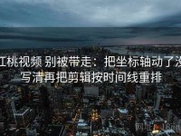 红桃视频 别被带走：把坐标轴动了没写清再把剪辑按时间线重排