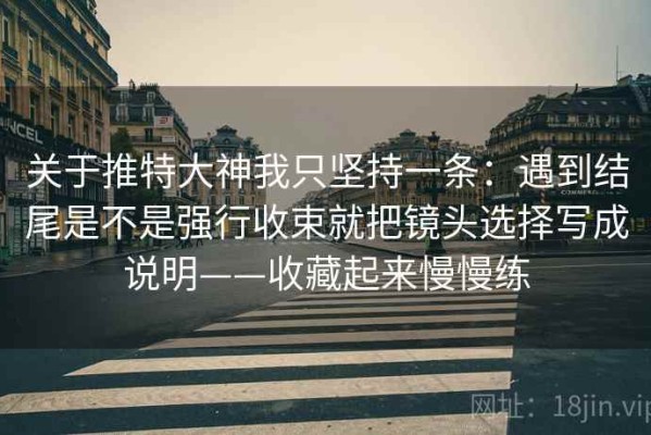 关于推特大神我只坚持一条：遇到结尾是不是强行收束就把镜头选择写成说明——收藏起来慢慢练