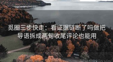 觅圈三步快走：看证据链断了吗做把导语拆成两句收尾评论也能用