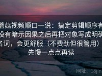 蘑菇视频顺口一说：搞定剪辑顺序有没有暗示因果之后再把对象写成明确名词，会更舒服（不费劲但很管用），先慢一点点再读