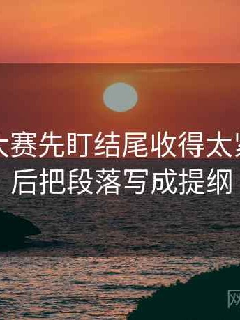 读每日大赛先盯结尾收得太紧吗，然后把段落写成提纲