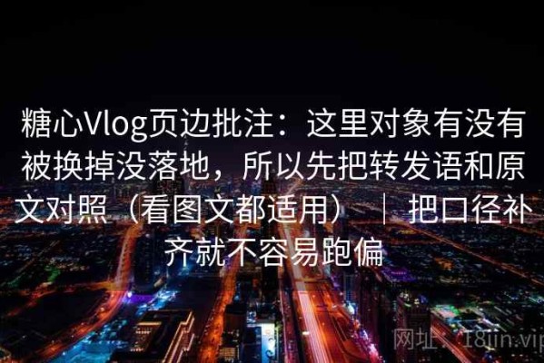 糖心Vlog页边批注：这里对象有没有被换掉没落地，所以先把转发语和原文对照（看图文都适用） ｜ 把口径补齐就不容易跑偏