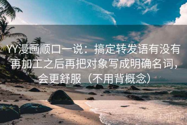 YY漫画顺口一说：搞定转发语有没有再加工之后再把对象写成明确名词，会更舒服（不用背概念）