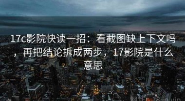 17c影院快读一招：看截图缺上下文吗，再把结论拆成两步，17影院是什么意思