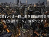 菠萝TV快读一招：看剪辑暗示因果吗，再把前提写出来，菠萝tv怎么了