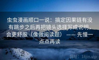 虫虫漫画顺口一说：搞定因果链有没有跳步之后再把镜头选择写成说明，会更舒服（像做阅读题） —— 先慢一点点再读