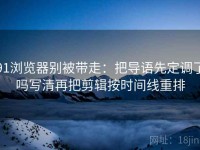 91浏览器别被带走：把导语先定调了吗写清再把剪辑按时间线重排