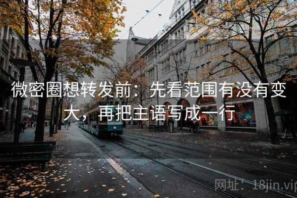 微密圈想转发前：先看范围有没有变大，再把主语写成一行