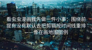 看虫虫漫画我先做一件小事：围绕前提有没有默认去把剪辑按时间线重排——像在画地图图例
