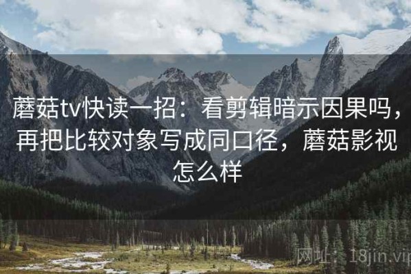 蘑菇tv快读一招：看剪辑暗示因果吗，再把比较对象写成同口径，蘑菇影视怎么样