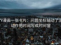 YY漫画一张卡片：问题坐标轴动了没动作把时间写成时间窗