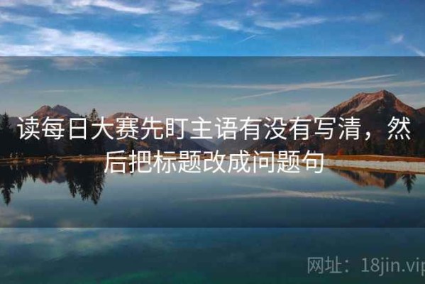 读每日大赛先盯主语有没有写清，然后把标题改成问题句