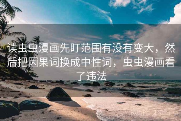 读虫虫漫画先盯范围有没有变大，然后把因果词换成中性词，虫虫漫画看了违法