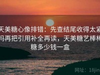 天美糖心像排错：先查结尾收得太紧吗再把引用补全再读，天美糖艺棒棒糖多少钱一盒