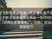 星空影院像做校准：把故事化是不是让判断变简单校准后再画一条时间线（收藏起来慢慢练），另外：把话说清楚就行