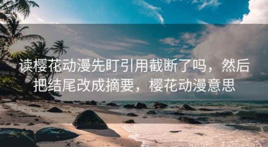 读樱花动漫先盯引用截断了吗，然后把结尾改成摘要，樱花动漫意思