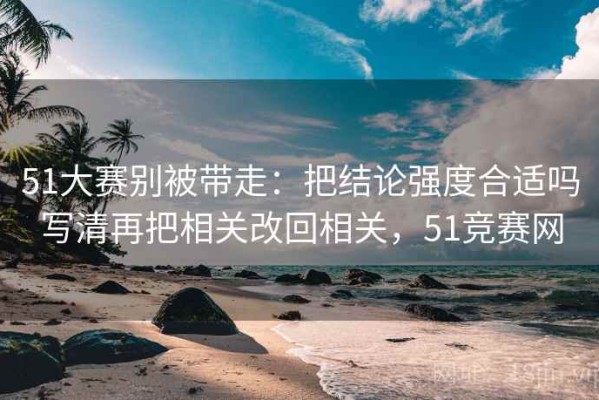 51大赛别被带走：把结论强度合适吗写清再把相关改回相关，51竞赛网