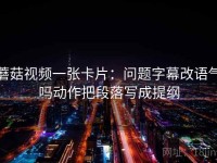 蘑菇视频一张卡片：问题字幕改语气吗动作把段落写成提纲