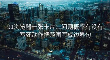 91浏览器一张卡片：问题概率有没有写死动作把范围写成边界句
