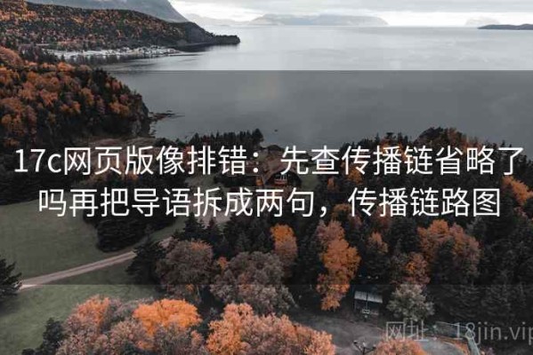 17c网页版像排错：先查传播链省略了吗再把导语拆成两句，传播链路图