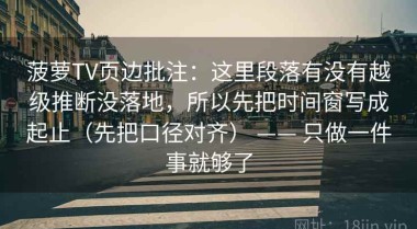 菠萝TV页边批注：这里段落有没有越级推断没落地，所以先把时间窗写成起止（先把口径对齐） —— 只做一件事就够了