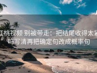 红桃视频 别被带走：把结尾收得太紧吗写清再把确定句改成概率句