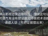 神马影视边读边做标注：围绕这句话的语气有没有替证据加持做把术语翻译成人话（先把证据摆出来）