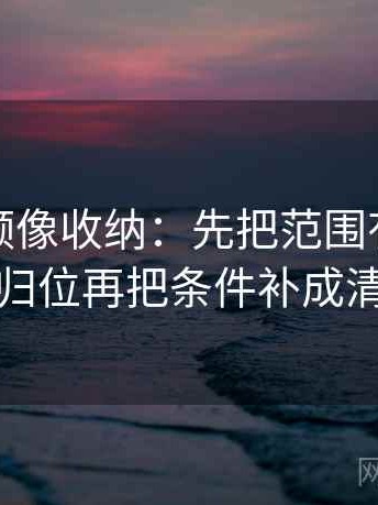 蘑菇视频像收纳：先把范围有没有变大归位再把条件补成清单