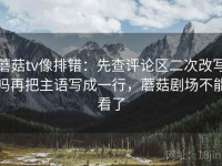 蘑菇tv像排错：先查评论区二次改写吗再把主语写成一行，蘑菇剧场不能看了
