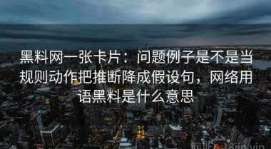 黑料网一张卡片：问题例子是不是当规则动作把推断降成假设句，网络用语黑料是什么意思