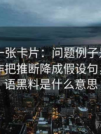 黑料网一张卡片：问题例子是不是当规则动作把推断降成假设句，网络用语黑料是什么意思