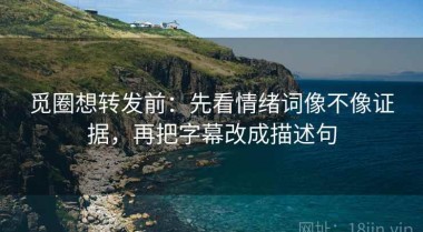 觅圈想转发前：先看情绪词像不像证据，再把字幕改成描述句