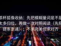 茶杯狐像收纳：先把模糊量词是不是太多归位，再做一次对照阅读（先把链条走通）；不求完美但求对齐