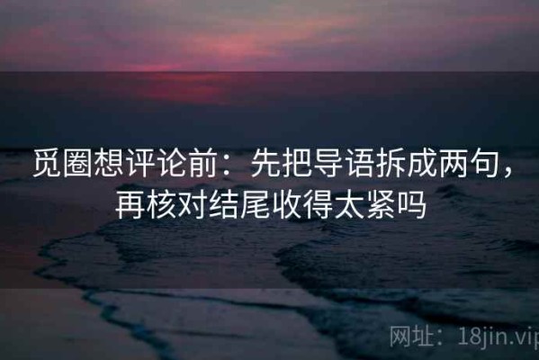 觅圈想评论前：先把导语拆成两句，再核对结尾收得太紧吗