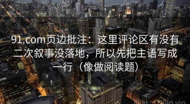 91.com页边批注：这里评论区有没有二次叙事没落地，所以先把主语写成一行（像做阅读题）