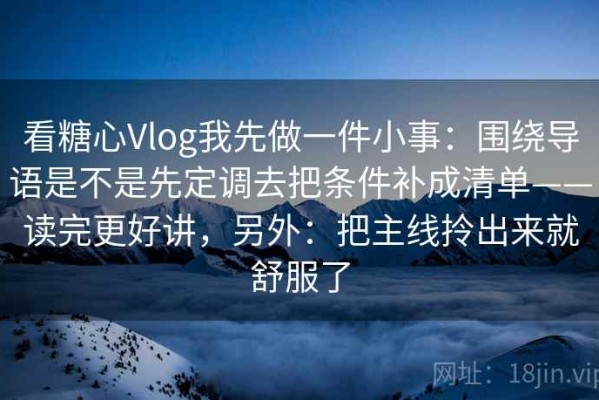 看糖心Vlog我先做一件小事：围绕导语是不是先定调去把条件补成清单——读完更好讲，另外：把主线拎出来就舒服了