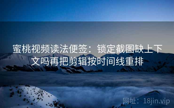 蜜桃视频读法便签：锁定截图缺上下文吗再把剪辑按时间线重排